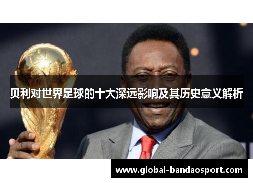 贝利对世界足球的十大深远影响及其历史意义解析 贝利对世界足球的十大深远影响及其历史意义解析