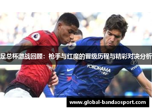 足总杯激战回顾:枪手与红魔的晋级历程与精彩对决分析 足总杯激战回顾:枪手与红魔的晋级历程与精彩对决分析