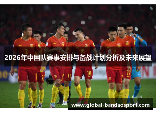 2026年中国队赛事安排与备战计划分析及未来展望 2026年中国队赛事安排与备战计划分析及未来展望