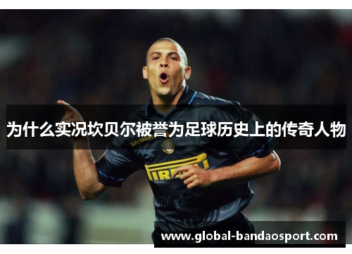 为什么实况坎贝尔被誉为足球历史上的传奇人物 为什么实况坎贝尔被誉为足球历史上的传奇人物