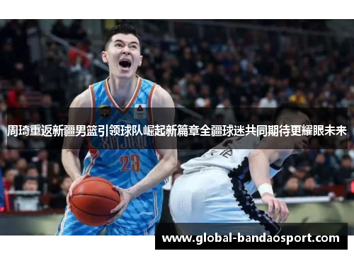 周琦重返新疆男篮引领球队崛起新篇章全疆球迷共同期待更耀眼未来