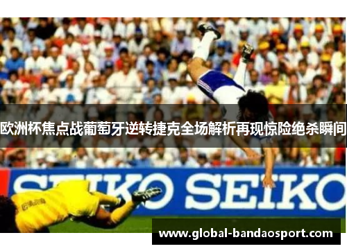 欧洲杯焦点战葡萄牙逆转捷克全场解析再现惊险绝杀瞬间