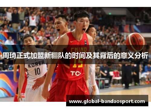 周琦正式加盟新疆队的时间及其背后的意义分析 周琦正式加盟新疆队的时间及其背后的意义分析