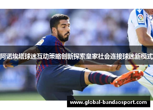 阿诺埃塔球迷互动策略创新探索皇家社会连接球迷新模式 阿诺埃塔球迷互动策略创新探索皇家社会连接球迷新模式