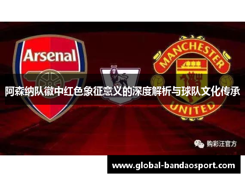 阿森纳队徽中红色象征意义的深度解析与球队文化传承 阿森纳队徽中红色象征意义的深度解析与球队文化传承