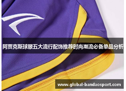 阿贾克斯球服五大流行配饰推荐时尚潮流必备单品分析 阿贾克斯球服五大流行配饰推荐时尚潮流必备单品分析