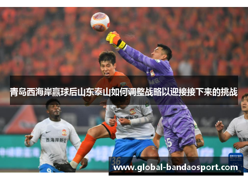 青岛西海岸赢球后山东泰山如何调整战略以迎接接下来的挑战