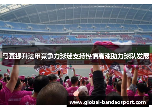 马赛提升法甲竞争力球迷支持热情高涨助力球队发展